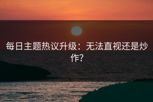 每日主题热议升级：无法直视还是炒作？
