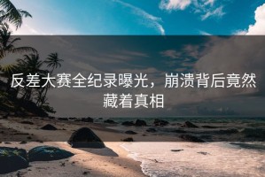 反差大赛全纪录曝光，崩溃背后竟然藏着真相