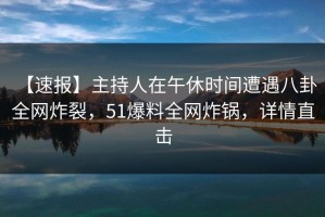 【速报】主持人在午休时间遭遇八卦 全网炸裂，51爆料全网炸锅，详情直击
