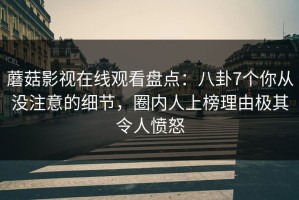蘑菇影视在线观看盘点：八卦7个你从没注意的细节，圈内人上榜理由极其令人愤怒