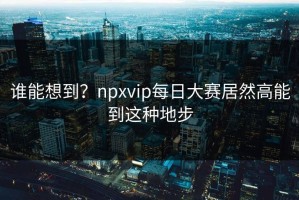谁能想到？npxvip每日大赛居然高能到这种地步