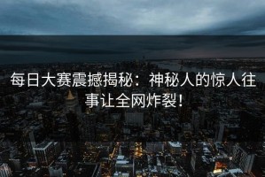 每日大赛震撼揭秘：神秘人的惊人往事让全网炸裂！