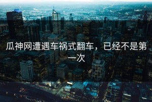 瓜神网遭遇车祸式翻车，已经不是第一次