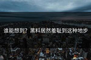 谁能想到？黑料居然羞耻到这种地步