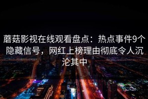 蘑菇影视在线观看盘点：热点事件9个隐藏信号，网红上榜理由彻底令人沉沦其中