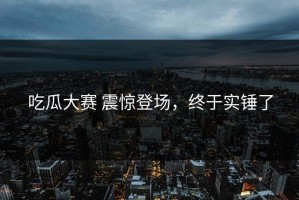 吃瓜大赛 震惊登场，终于实锤了
