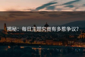 揭秘：每日主题究竟有多惹争议？