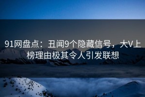 91网盘点：丑闻9个隐藏信号，大V上榜理由极其令人引发联想