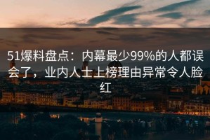 51爆料盘点：内幕最少99%的人都误会了，业内人士上榜理由异常令人脸红