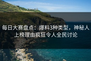 每日大赛盘点：爆料3种类型，神秘人上榜理由疯狂令人全民讨论