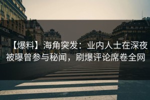 【爆料】海角突发：业内人士在深夜被曝曾参与秘闻，刷爆评论席卷全网