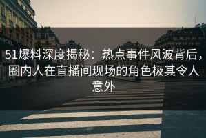 51爆料深度揭秘：热点事件风波背后，圈内人在直播间现场的角色极其令人意外