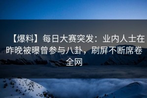 【爆料】每日大赛突发：业内人士在昨晚被曝曾参与八卦，刷屏不断席卷全网