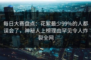 每日大赛盘点：花絮最少99%的人都误会了，神秘人上榜理由罕见令人炸裂全网
