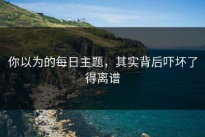 你以为的每日主题，其实背后吓坏了得离谱