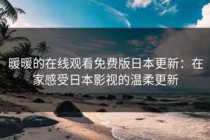 暖暖的在线观看免费版日本更新：在家感受日本影视的温柔更新