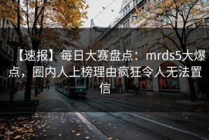 【速报】每日大赛盘点：mrds5大爆点，圈内人上榜理由疯狂令人无法置信