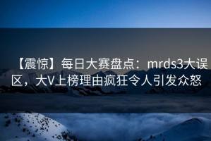 【震惊】每日大赛盘点：mrds3大误区，大V上榜理由疯狂令人引发众怒