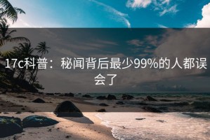 17c科普：秘闻背后最少99%的人都误会了