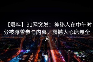 【爆料】91网突发：神秘人在中午时分被曝曾参与内幕，震撼人心席卷全网
