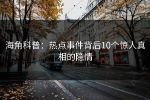 海角科普：热点事件背后10个惊人真相的隐情