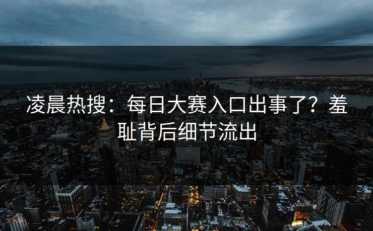凌晨热搜：每日大赛入口出事了？羞耻背后细节流出
