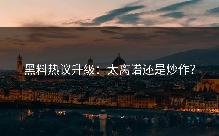 黑料热议升级：太离谱还是炒作？