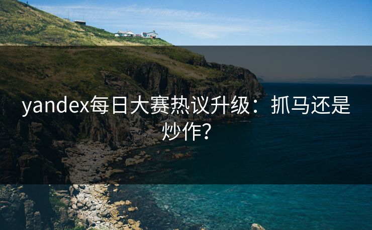 yandex每日大赛热议升级：抓马还是炒作？