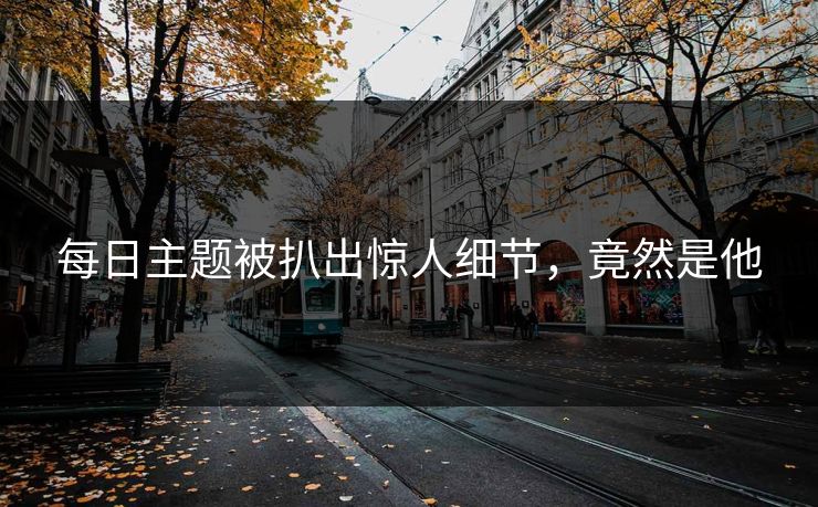 每日主题被扒出惊人细节，竟然是他