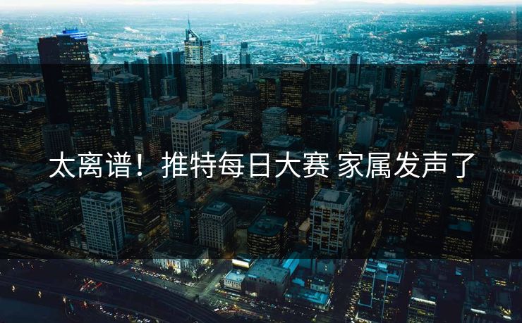 太离谱！推特每日大赛 家属发声了