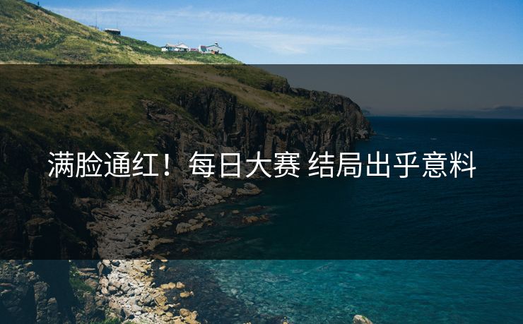 满脸通红！每日大赛 结局出乎意料