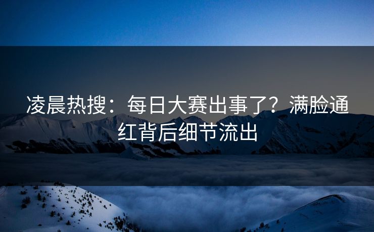 凌晨热搜：每日大赛出事了？满脸通红背后细节流出