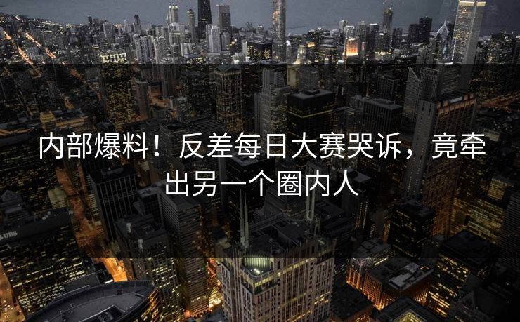 内部爆料！反差每日大赛哭诉，竟牵出另一个圈内人