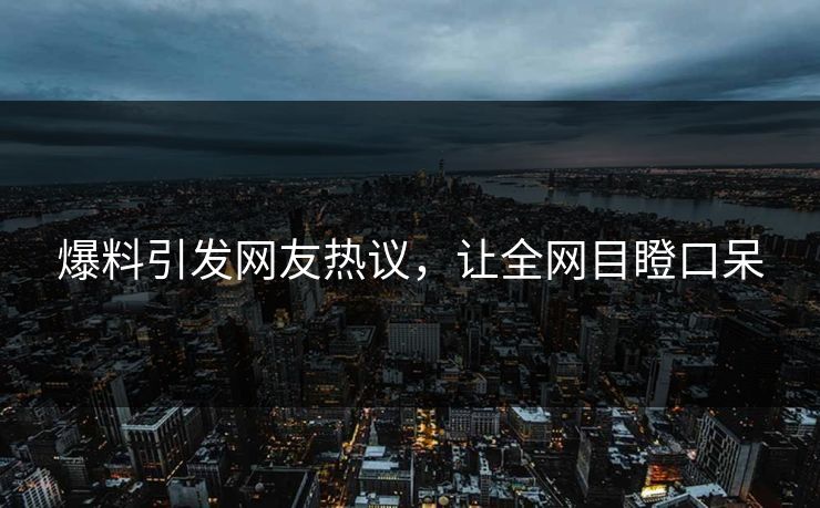 爆料引发网友热议，让全网目瞪口呆