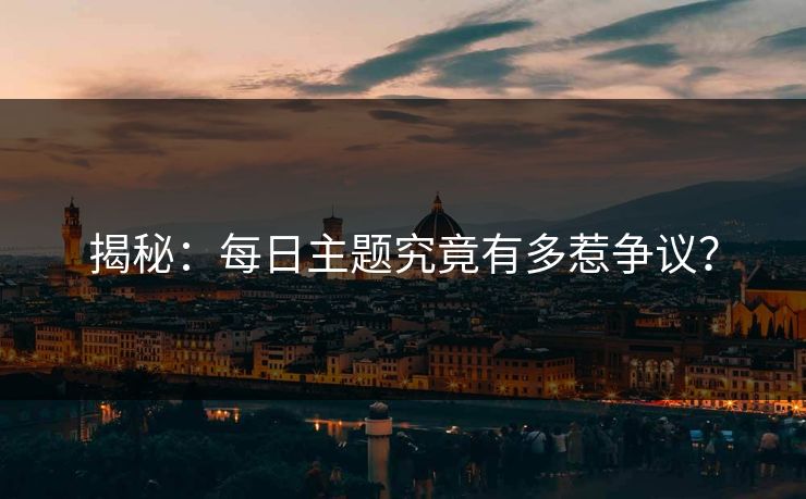 揭秘：每日主题究竟有多惹争议？