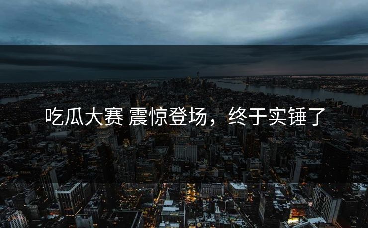 吃瓜大赛 震惊登场，终于实锤了