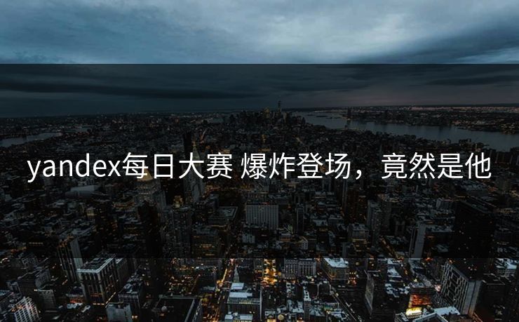 yandex每日大赛 爆炸登场，竟然是他