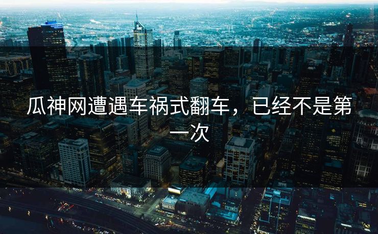 瓜神网遭遇车祸式翻车，已经不是第一次