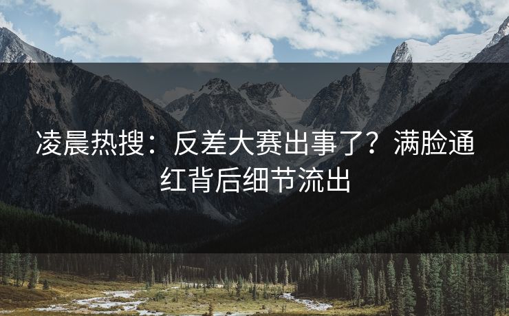 凌晨热搜：反差大赛出事了？满脸通红背后细节流出