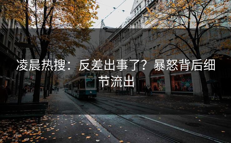 凌晨热搜：反差出事了？暴怒背后细节流出
