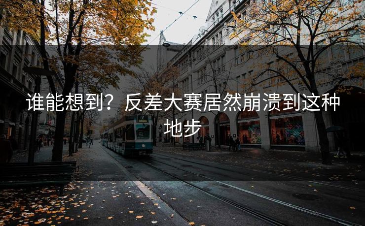 谁能想到？反差大赛居然崩溃到这种地步