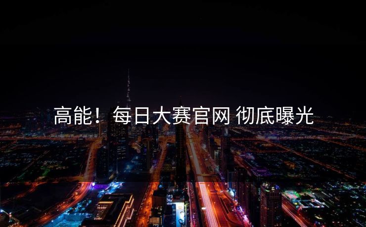 高能！每日大赛官网 彻底曝光