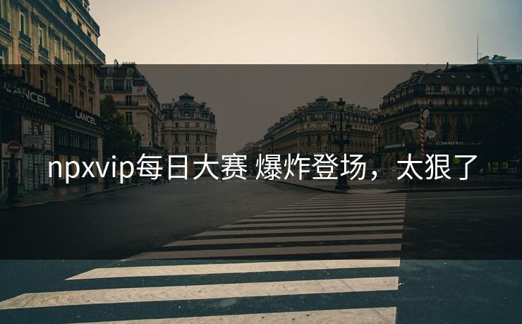 npxvip每日大赛 爆炸登场，太狠了