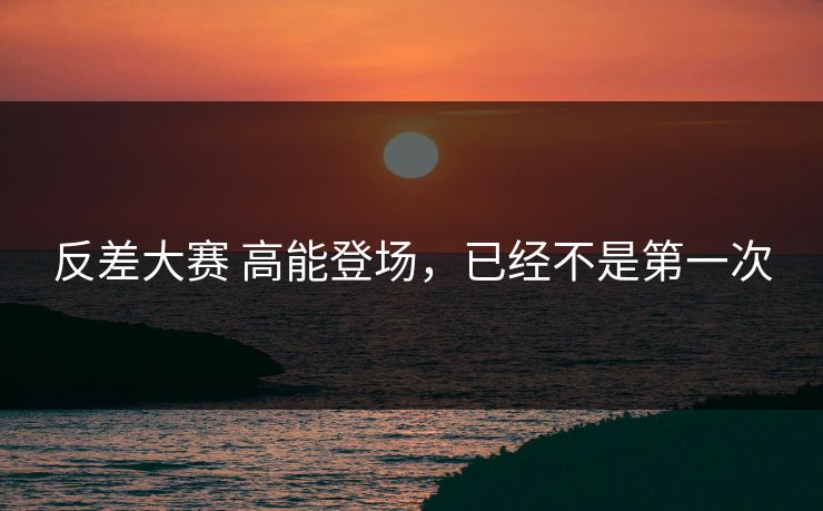 反差大赛 高能登场，已经不是第一次