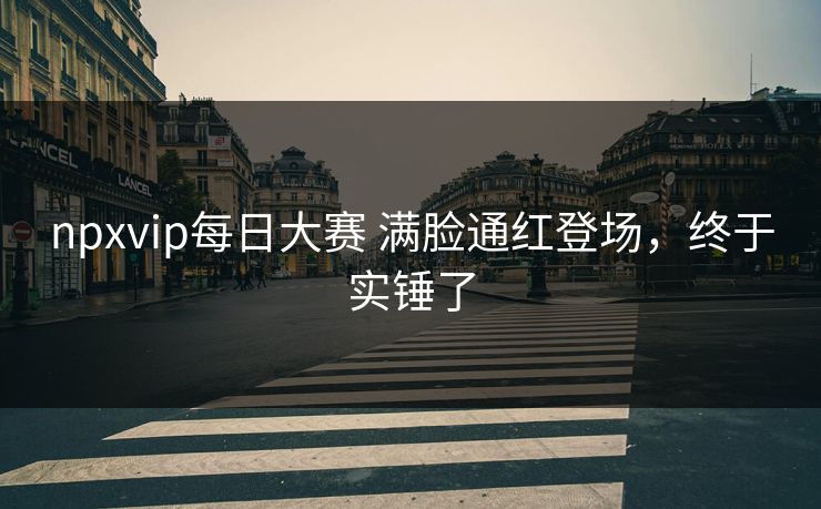 npxvip每日大赛 满脸通红登场，终于实锤了