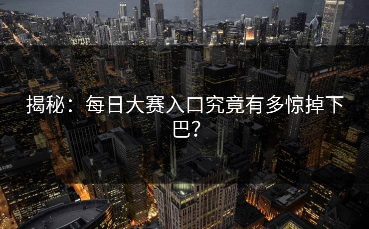 揭秘：每日大赛入口究竟有多惊掉下巴？