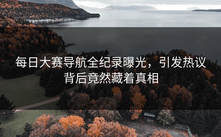 每日大赛导航全纪录曝光，引发热议背后竟然藏着真相
