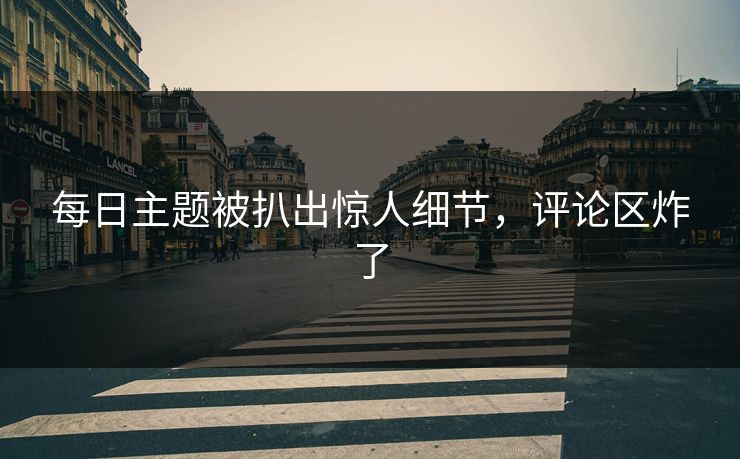 每日主题被扒出惊人细节，评论区炸了