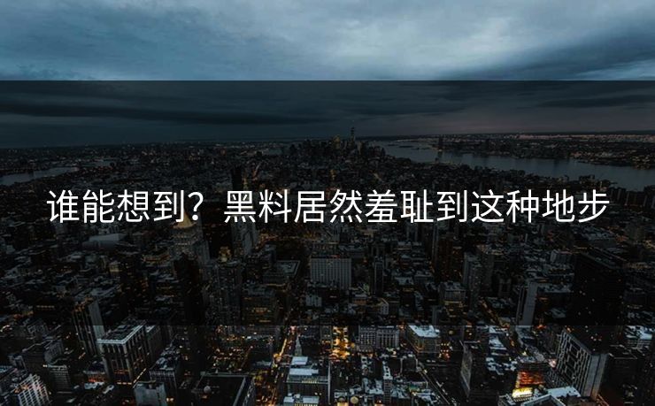 谁能想到？黑料居然羞耻到这种地步
