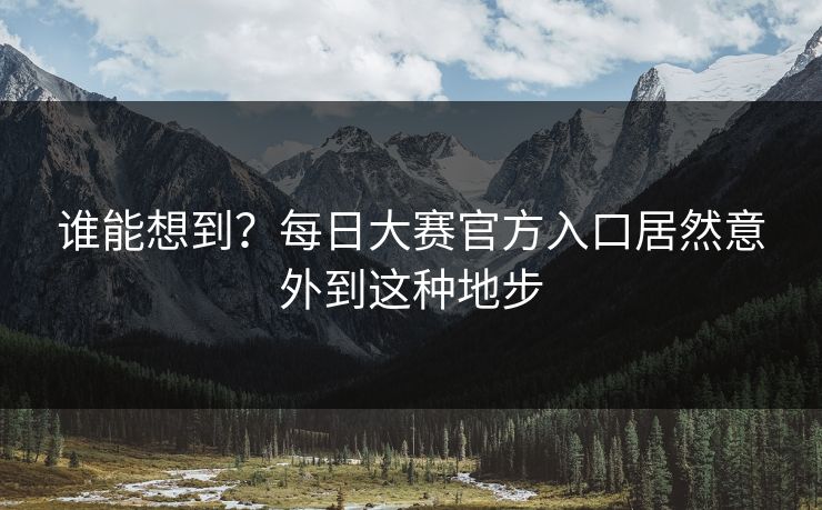 谁能想到？每日大赛官方入口居然意外到这种地步